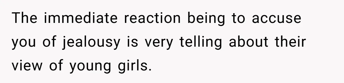 The immediate reaction being to accuse you of jealousy is very telling about their view of young girls.