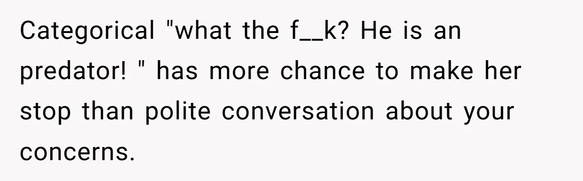 Categorical "what the f__k? He is an predator! " has more chance to make her stop than polite conversation about your concerns.