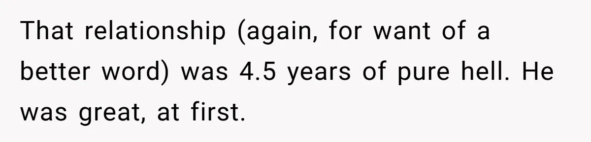 That relationship (again, for want of a better word) was 4.5 years of pure hell. He was great, at first.