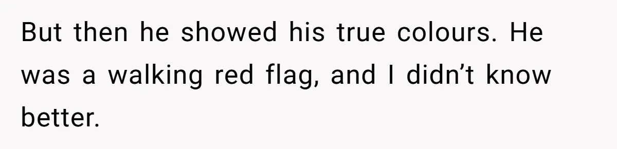 But then he showed his true colours. He was a walking red flag, and I didn’t know better.