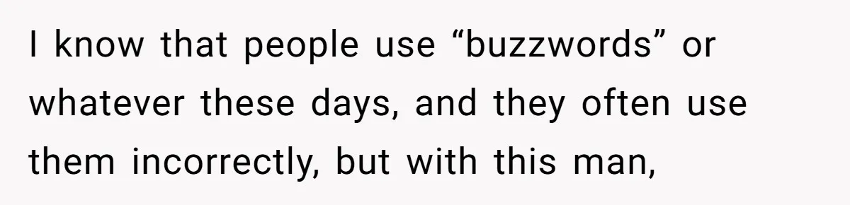 I know that people use “buzzwords” or whatever these days, and they often use them incorrectly, but with this man,