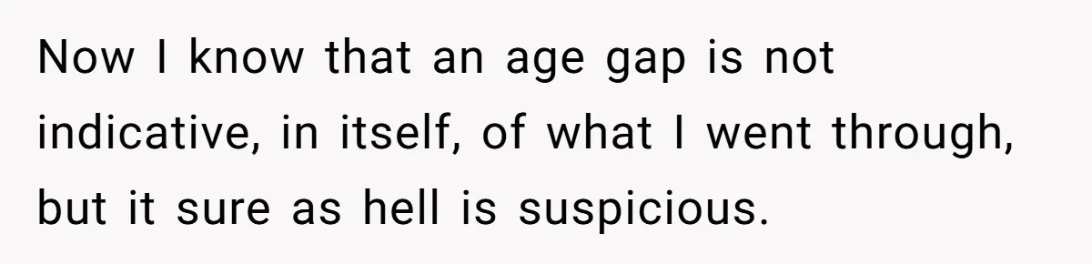 Now I know that an age gap is not indicative, in itself, of what I went through, but it sure as hell is suspicious.