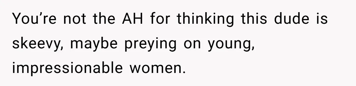 You’re not the AH for thinking this dude is skeevy, maybe preying on young, impressionable women.