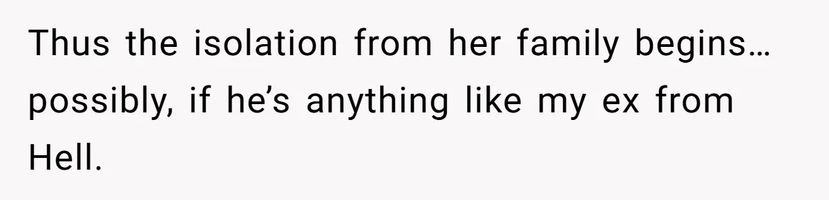 Thus the isolation from her family begins… possibly, if he’s anything like my ex from Hell.