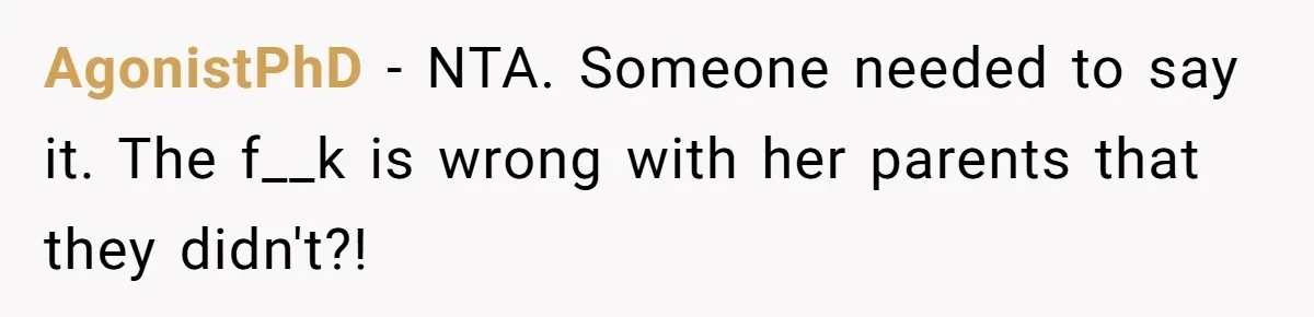 AgonistPhD − NTA. Someone needed to say it. The f__k is wrong with her parents that they didn't?!