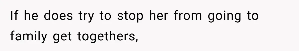 If he does try to stop her from going to family get togethers,