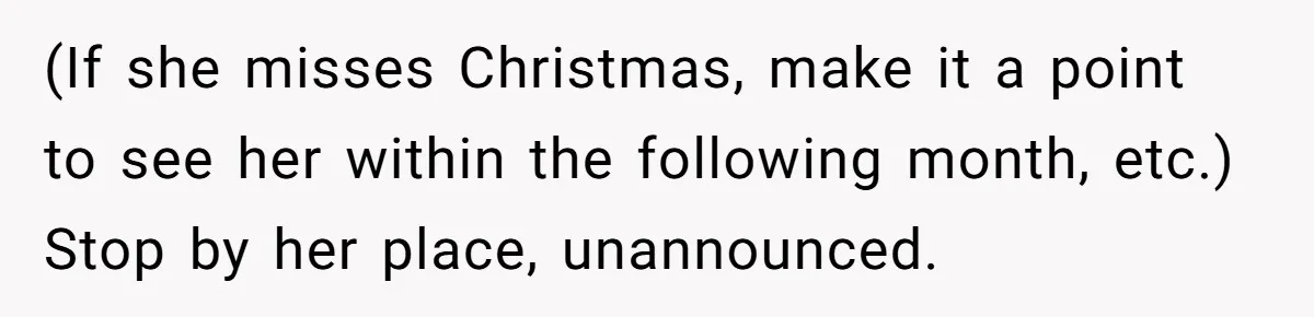 (If she misses Christmas, make it a point to see her within the following month, etc.) Stop by her place, unannounced.