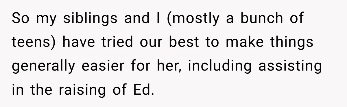 Teen Tells His Little Brother He’s Not His Dad, Then Hears Why The Child Thinks He Is So my siblings and I (mostly a bunch of teens) have tried our best to make things generally easier for her, including assisting in the raising of Ed.