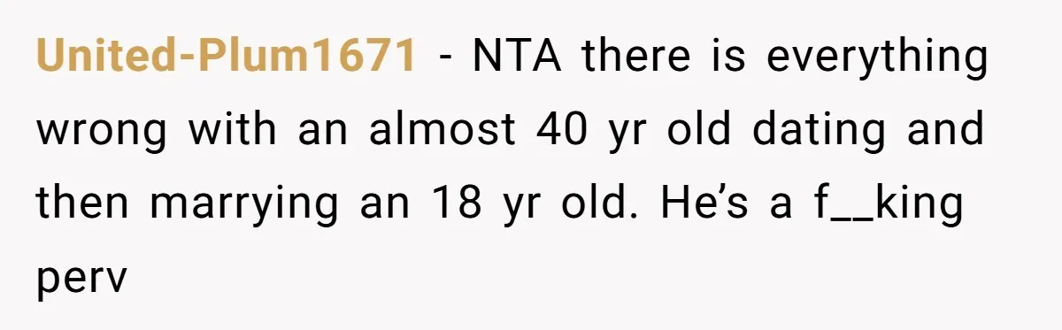 United-Plum1671 − NTA there is everything wrong with an almost 40 yr old dating and then marrying an 18 yr old. He’s a f__king perv