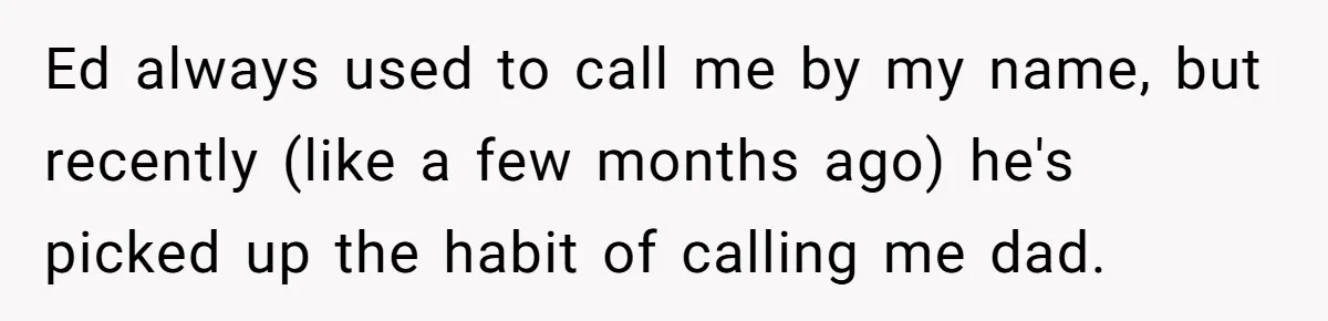 Teen Tells His Little Brother He’s Not His Dad, Then Hears Why The Child Thinks He Is Ed always used to call me by my name, but recently (like a few months ago) he's picked up the habit of calling me dad.
