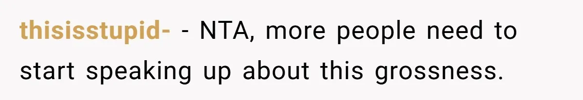 thisisstupid- − NTA, more people need to start speaking up about this grossness.