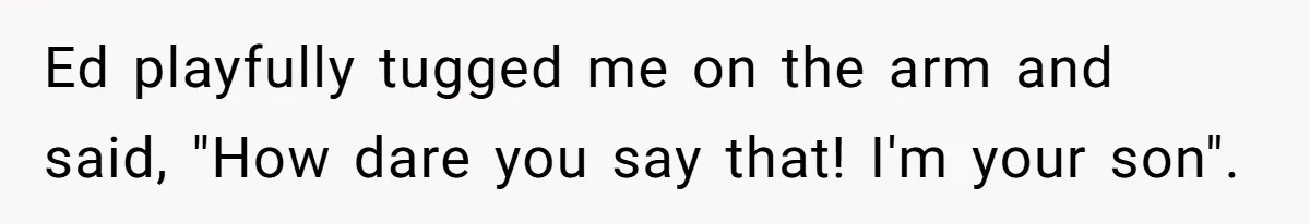 Teen Tells His Little Brother He’s Not His Dad, Then Hears Why The Child Thinks He Is Ed playfully tugged me on the arm and said, "How dare you say that! I'm your son".