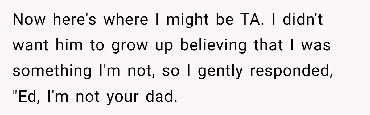 Teen Tells His Little Brother He’s Not His Dad, Then Hears Why The Child Thinks He Is Now here's where I might be TA. I didn't want him to grow up believing that I was something I'm not, so I gently responded, "Ed, I'm not your dad.