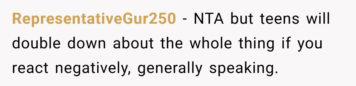 RepresentativeGur250 − NTA but teens will double down about the whole thing if you react negatively, generally speaking.