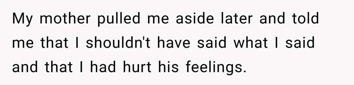 Teen Tells His Little Brother He’s Not His Dad, Then Hears Why The Child Thinks He Is My mother pulled me aside later and told me that I shouldn't have said what I said and that I had hurt his feelings.