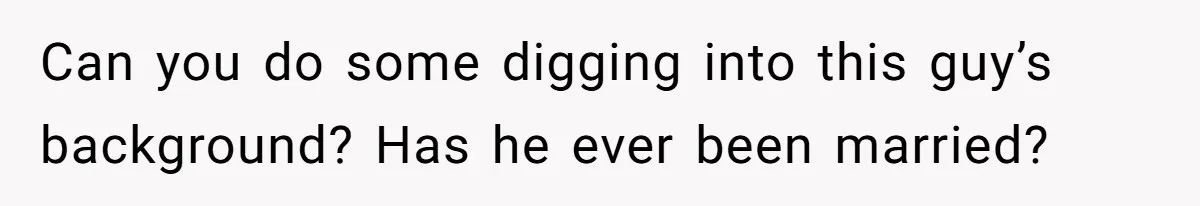 Can you do some digging into this guy’s background? Has he ever been married?