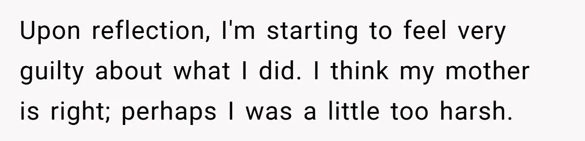 Teen Tells His Little Brother He’s Not His Dad, Then Hears Why The Child Thinks He Is Upon reflection, I'm starting to feel very guilty about what I did. I think my mother is right; perhaps I was a little too harsh.