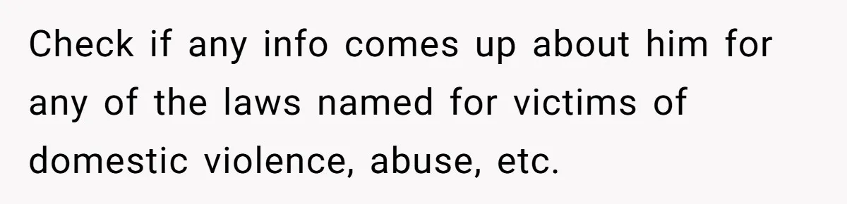 Check if any info comes up about him for any of the laws named for victims of domestic violence, abuse, etc.