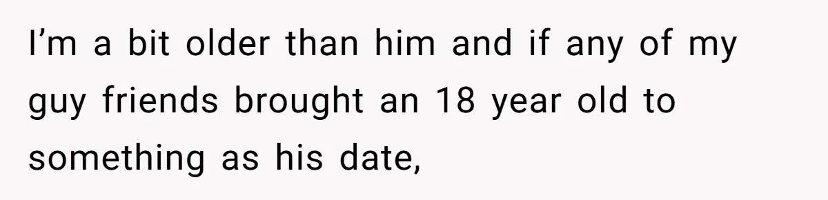 I’m a bit older than him and if any of my guy friends brought an 18 year old to something as his date,