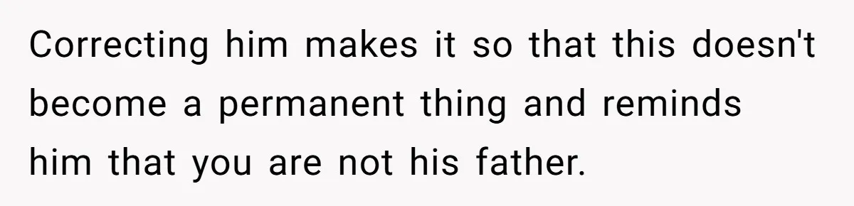 Teen Tells His Little Brother He’s Not His Dad, Then Hears Why The Child Thinks He Is Correcting him makes it so that this doesn't become a permanent thing and reminds him that you are not his father.