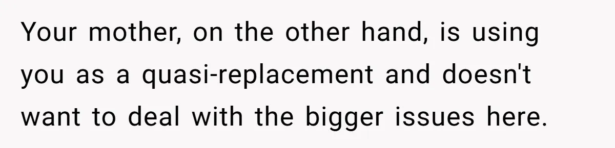 Teen Tells His Little Brother He’s Not His Dad, Then Hears Why The Child Thinks He Is Your mother, on the other hand, is using you as a quasi-replacement and doesn't want to deal with the bigger issues here.