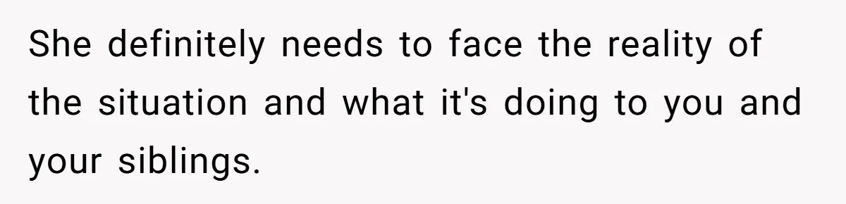 Teen Tells His Little Brother He’s Not His Dad, Then Hears Why The Child Thinks He Is She definitely needs to face the reality of the situation and what it's doing to you and your siblings.