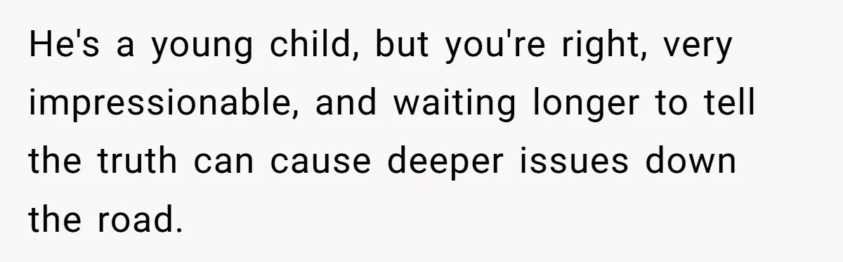 Teen Tells His Little Brother He’s Not His Dad, Then Hears Why The Child Thinks He Is He's a young child, but you're right, very impressionable, and waiting longer to tell the truth can cause deeper issues down the road.