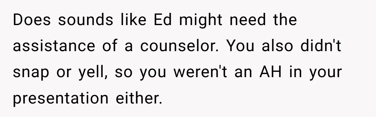 Teen Tells His Little Brother He’s Not His Dad, Then Hears Why The Child Thinks He Is Does sounds like Ed might need the assistance of a counselor. You also didn't snap or yell, so you weren't an AH in your presentation either.