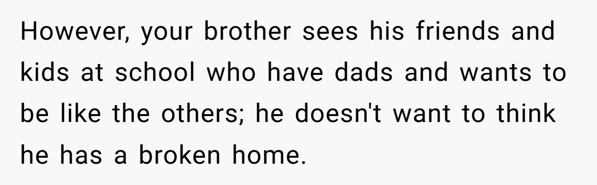 Teen Tells His Little Brother He’s Not His Dad, Then Hears Why The Child Thinks He Is However, your brother sees his friends and kids at school who have dads and wants to be like the others; he doesn't want to think he has a broken home.