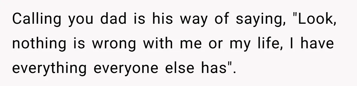 Teen Tells His Little Brother He’s Not His Dad, Then Hears Why The Child Thinks He Is Calling you dad is his way of saying, "Look, nothing is wrong with me or my life, I have everything everyone else has".