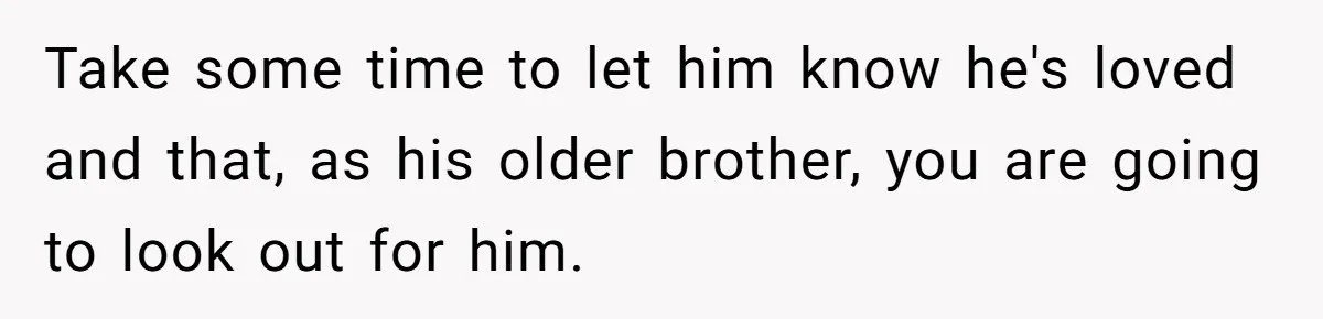 Teen Tells His Little Brother He’s Not His Dad, Then Hears Why The Child Thinks He Is Take some time to let him know he's loved and that, as his older brother, you are going to look out for him.