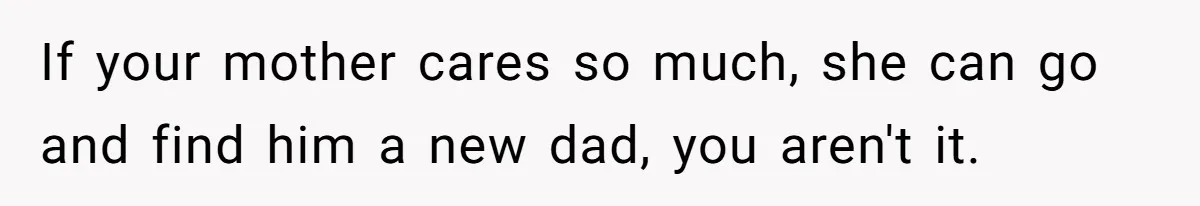 Teen Tells His Little Brother He’s Not His Dad, Then Hears Why The Child Thinks He Is If your mother cares so much, she can go and find him a new dad, you aren't it.