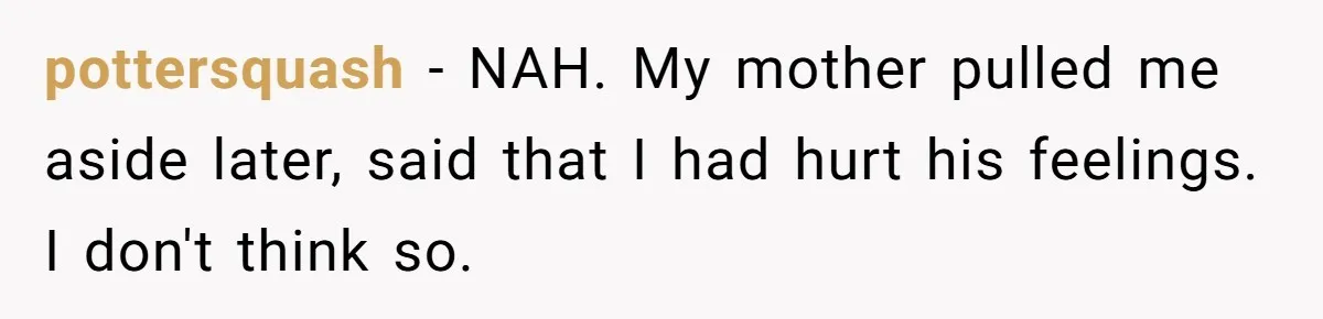 Teen Tells His Little Brother He’s Not His Dad, Then Hears Why The Child Thinks He Is pottersquash − NAH. My mother pulled me aside later, said that I had hurt his feelings. I don't think so.