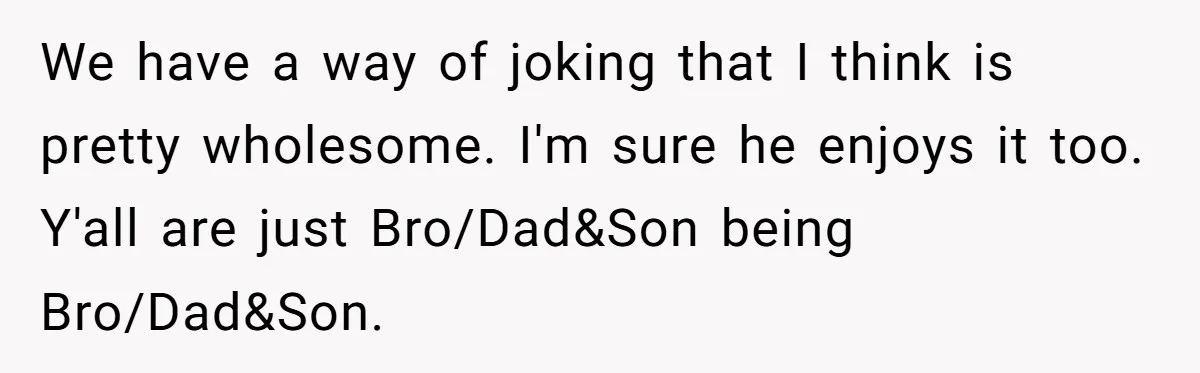 Teen Tells His Little Brother He’s Not His Dad, Then Hears Why The Child Thinks He Is We have a way of joking that I think is pretty wholesome. I'm sure he enjoys it too. Y'all are just Bro/Dad&Son being Bro/Dad&Son.