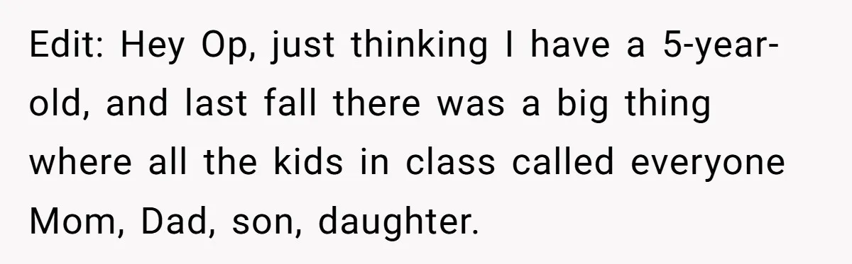 Teen Tells His Little Brother He’s Not His Dad, Then Hears Why The Child Thinks He Is Edit: Hey Op, just thinking I have a 5-year-old, and last fall there was a big thing where all the kids in class called everyone Mom, Dad, son, daughter.