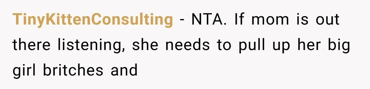Teen Tells His Little Brother He’s Not His Dad, Then Hears Why The Child Thinks He Is TinyKittenConsulting − NTA. If mom is out there listening, she needs to pull up her big girl britches and
