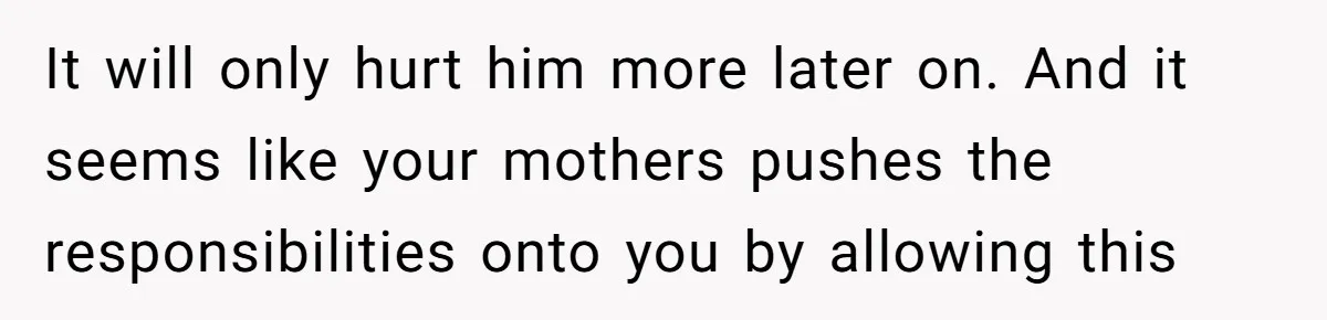 Teen Tells His Little Brother He’s Not His Dad, Then Hears Why The Child Thinks He Is It will only hurt him more later on. And it seems like your mothers pushes the responsibilities onto you by allowing this