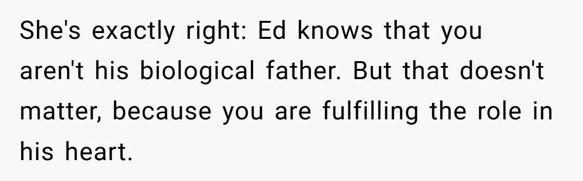 Teen Tells His Little Brother He’s Not His Dad, Then Hears Why The Child Thinks He Is She's exactly right: Ed knows that you aren't his biological father. But that doesn't matter, because you are fulfilling the role in his heart.