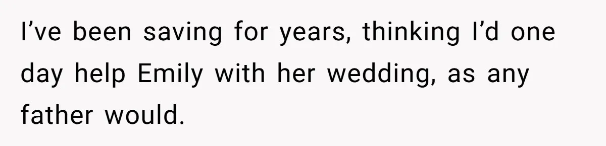 I’ve been saving for years, thinking I’d one day help Emily with her wedding, as any father would.