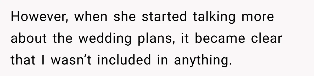 However, when she started talking more about the wedding plans, it became clear that I wasn’t included in anything.