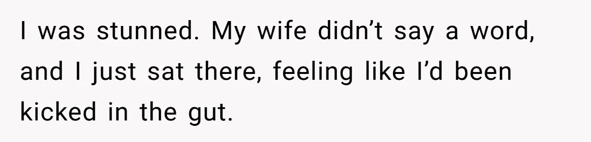 I was stunned. My wife didn’t say a word, and I just sat there, feeling like I’d been kicked in the gut.
