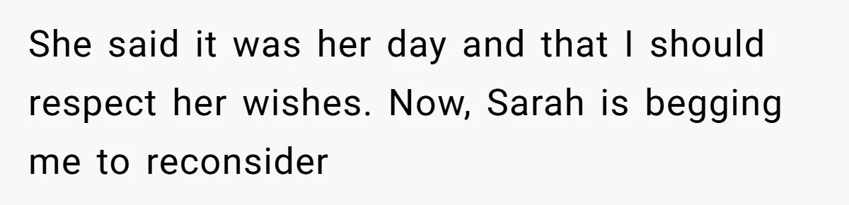 She said it was her day and that I should respect her wishes. Now, Sarah is begging me to reconsider