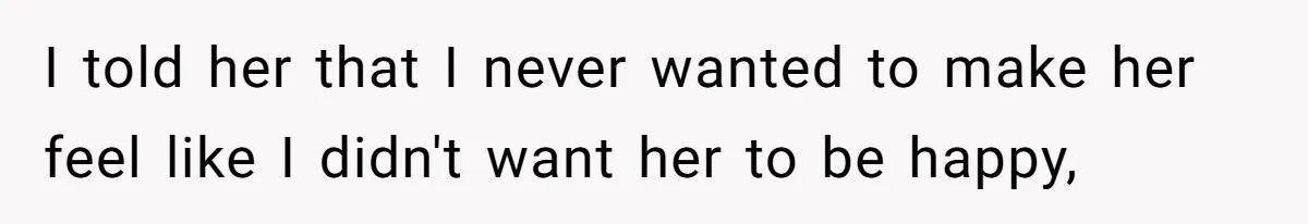 I told her that I never wanted to make her feel like I didn't want her to be happy,