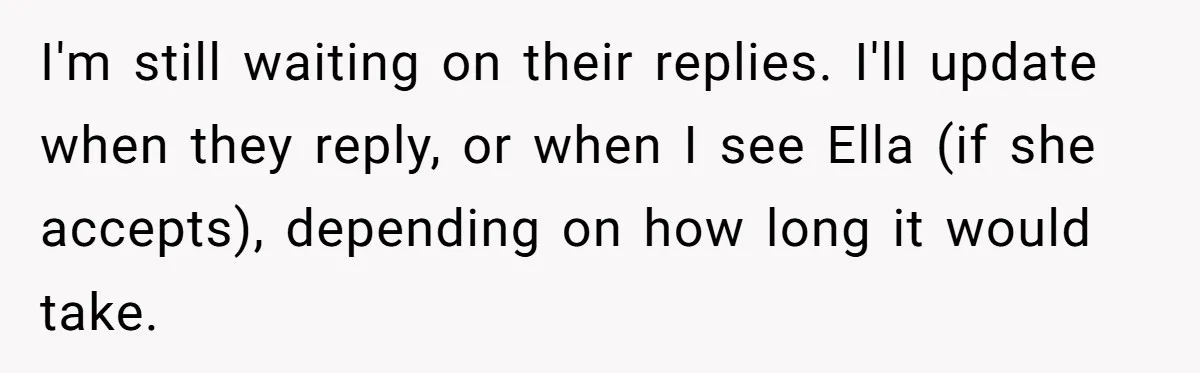 I'm still waiting on their replies. I'll update when they reply, or when I see Ella (if she accepts), depending on how long it would take.