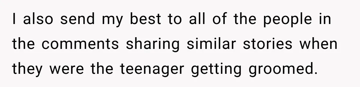 I also send my best to all of the people in the comments sharing similar stories when they were the teenager getting groomed.