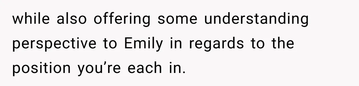 while also offering some understanding perspective to Emily in regards to the position you’re each in.