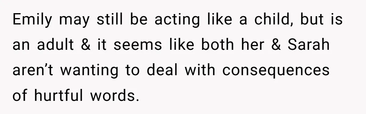Emily may still be acting like a child, but is an adult & it seems like both her & Sarah aren’t wanting to deal with consequences of hurtful words.