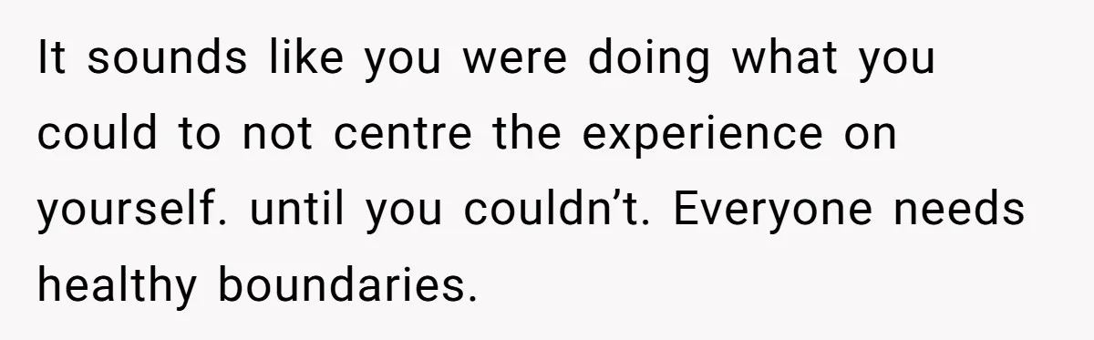 It sounds like you were doing what you could to not centre the experience on yourself. until you couldn’t. Everyone needs healthy boundaries.