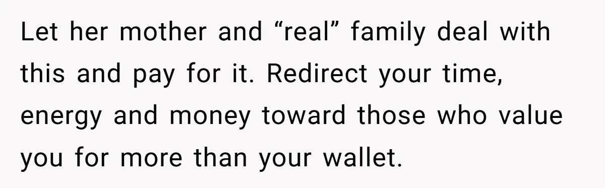 Let her mother and “real” family deal with this and pay for it. Redirect your time, energy and money toward those who value you for more than your wallet.