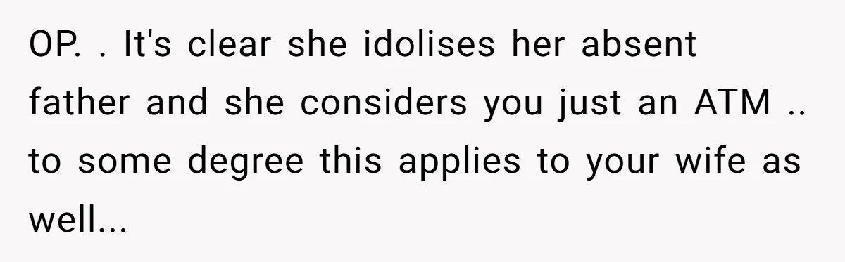 OP. . It's clear she idolises her absent father and she considers you just an ATM .. to some degree this applies to your wife as well...